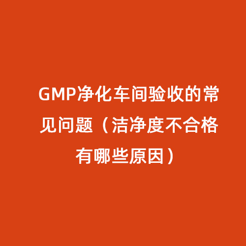 GMP净化车间验收的常见问题（洁净度不合格有哪些原因）